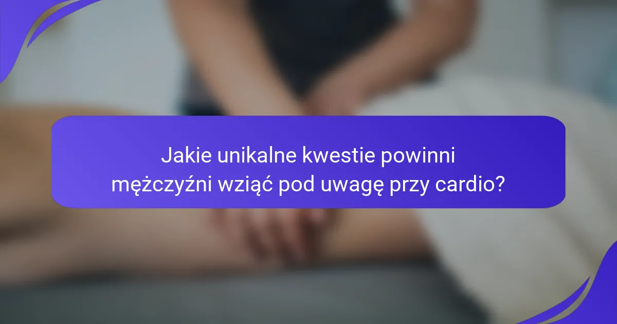 Jakie unikalne kwestie powinni mężczyźni wziąć pod uwagę przy cardio?