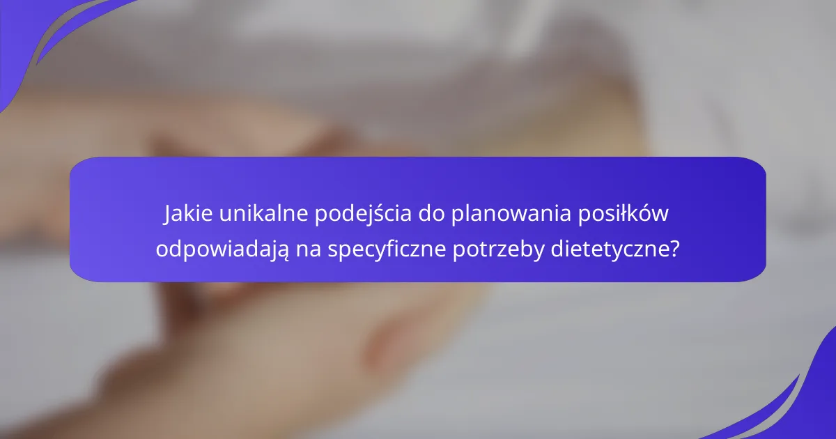 Jakie unikalne podejścia do planowania posiłków odpowiadają na specyficzne potrzeby dietetyczne?