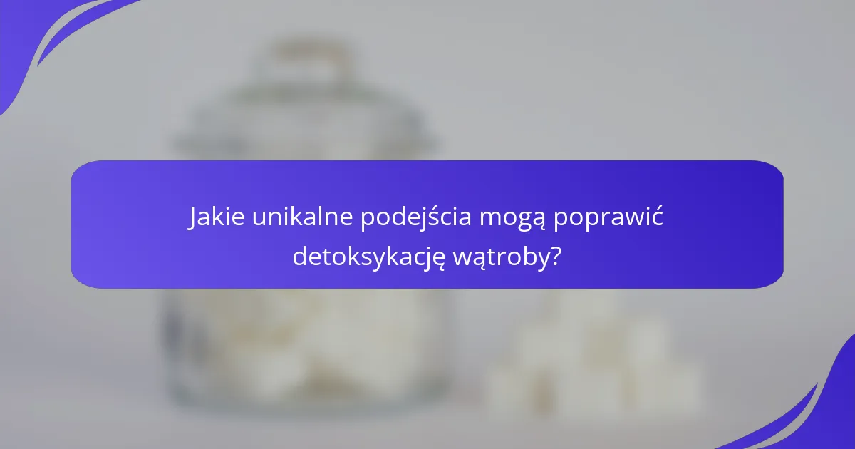 Jakie unikalne podejścia mogą poprawić detoksykację wątroby?