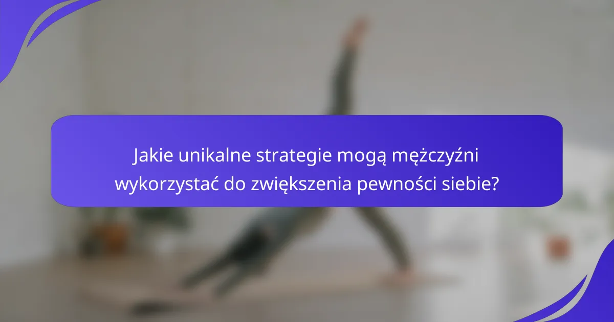 Jakie unikalne strategie mogą mężczyźni wykorzystać do zwiększenia pewności siebie?