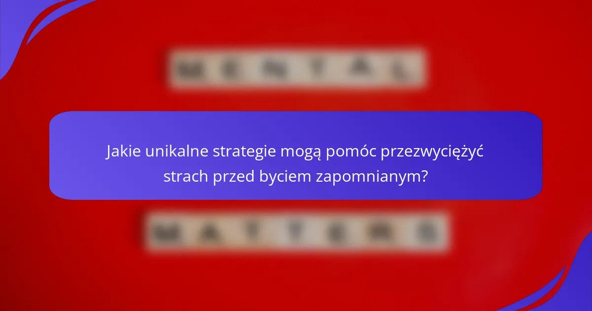Jakie unikalne strategie mogą pomóc przezwyciężyć strach przed byciem zapomnianym?