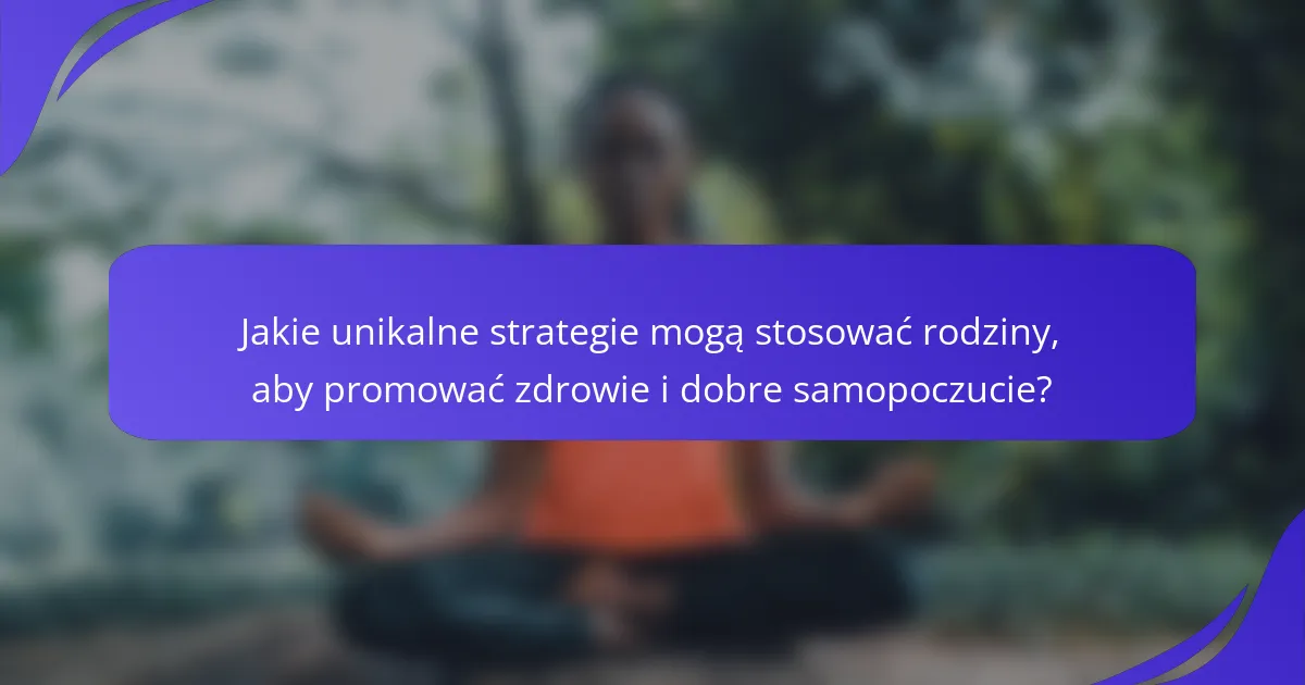 Jakie unikalne strategie mogą stosować rodziny, aby promować zdrowie i dobre samopoczucie?