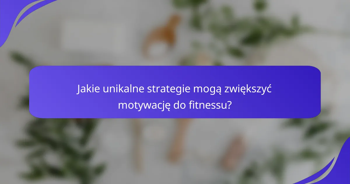Jakie unikalne strategie mogą zwiększyć motywację do fitnessu?