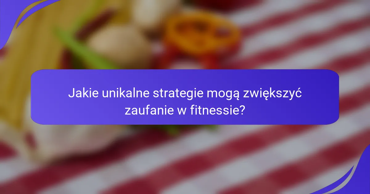 Jakie unikalne strategie mogą zwiększyć zaufanie w fitnessie?