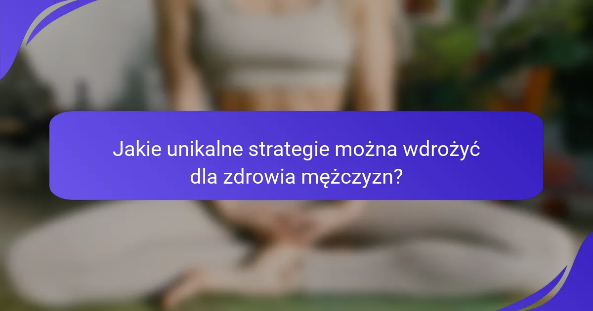 Jakie unikalne strategie można wdrożyć dla zdrowia mężczyzn?