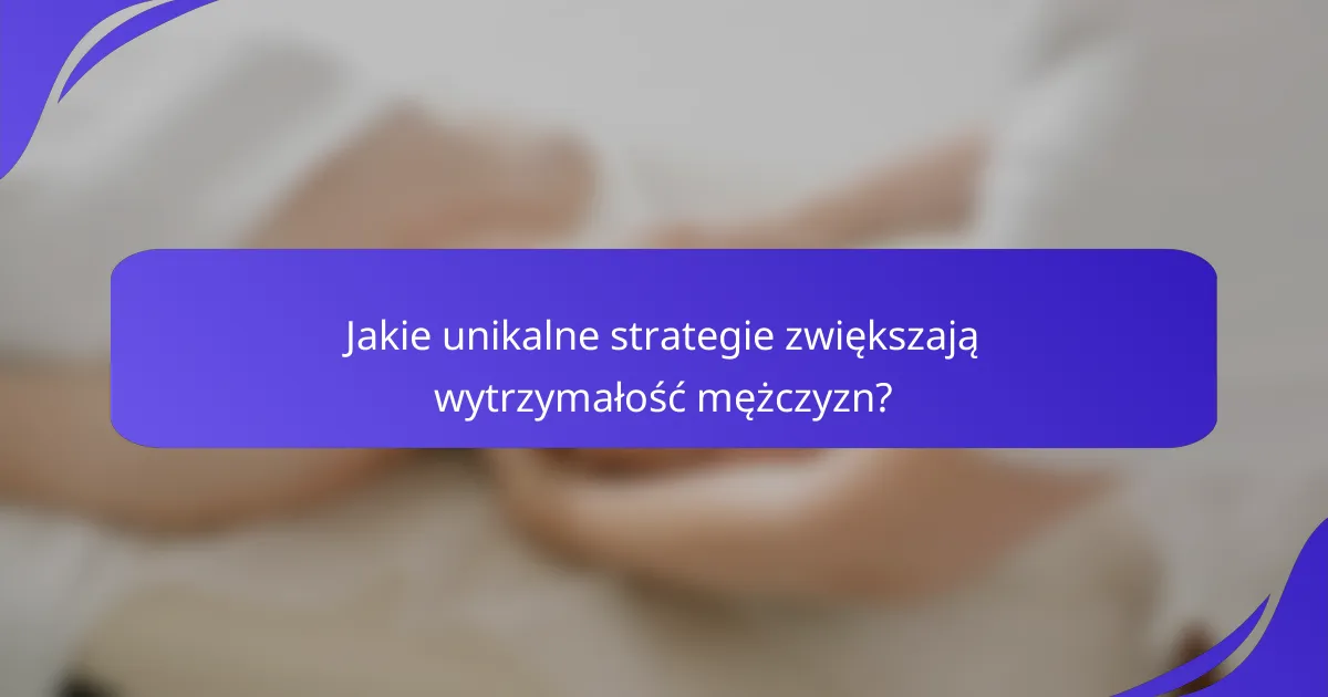 Jakie unikalne strategie zwiększają wytrzymałość mężczyzn?