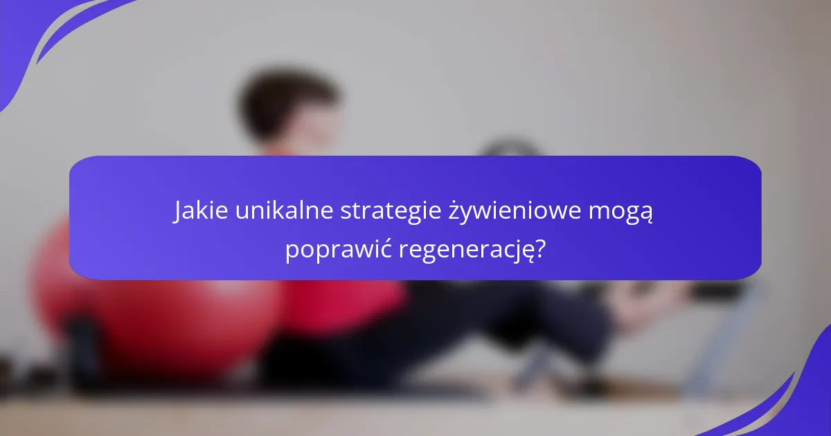 Jakie unikalne strategie żywieniowe mogą poprawić regenerację?