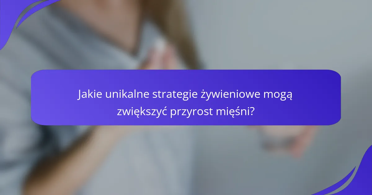Jakie unikalne strategie żywieniowe mogą zwiększyć przyrost mięśni?