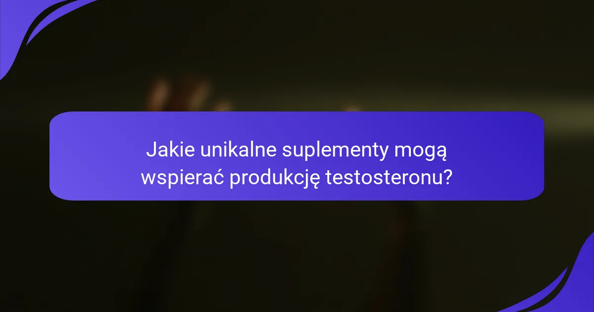 Jakie unikalne suplementy mogą wspierać produkcję testosteronu?