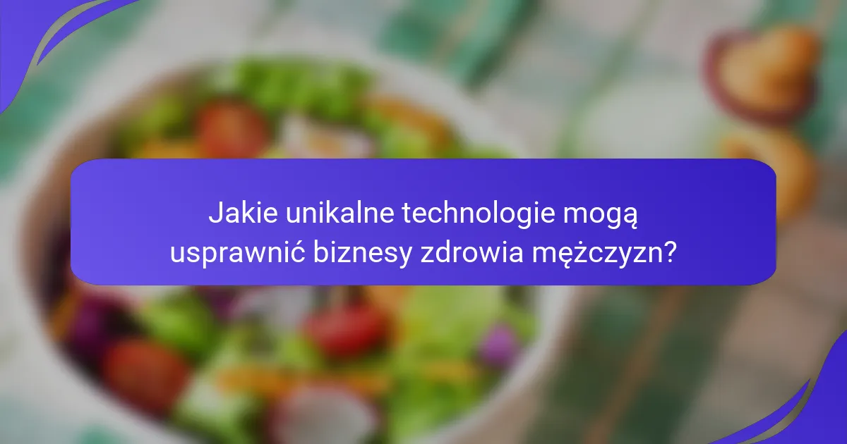Jakie unikalne technologie mogą usprawnić biznesy zdrowia mężczyzn?