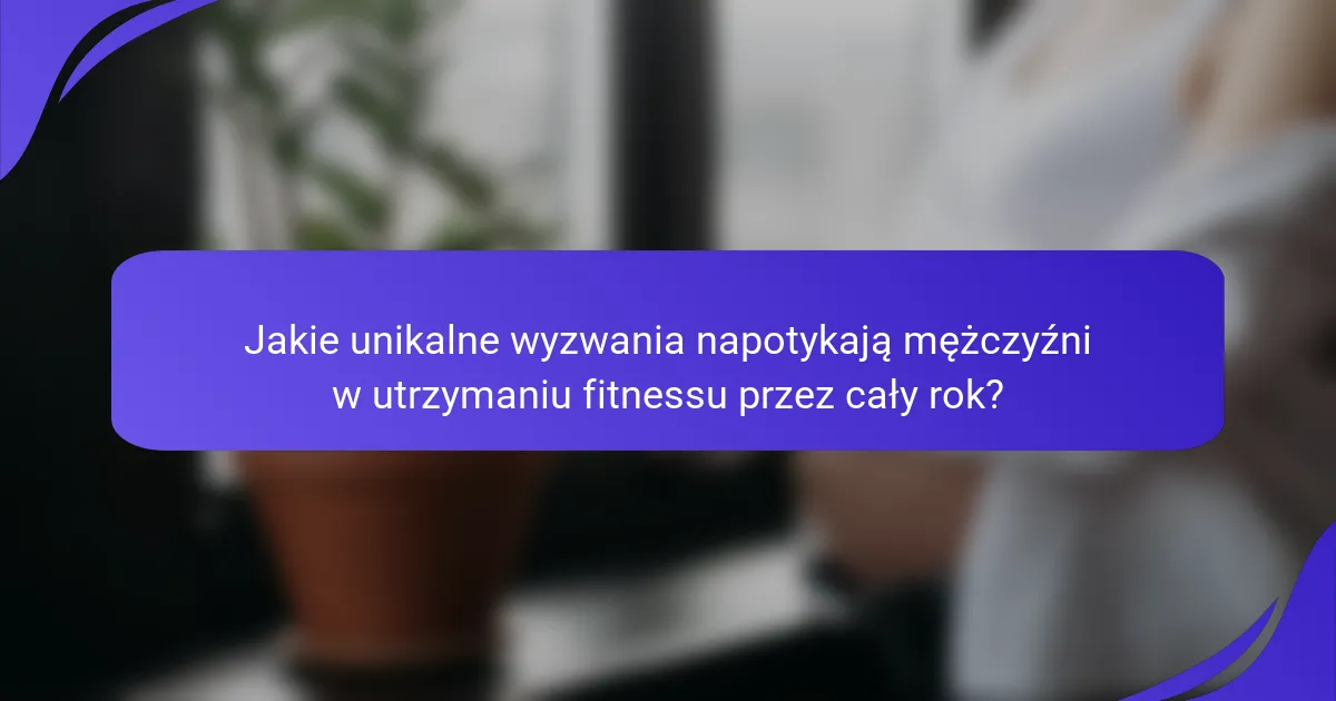 Jakie unikalne wyzwania napotykają mężczyźni w utrzymaniu fitnessu przez cały rok?