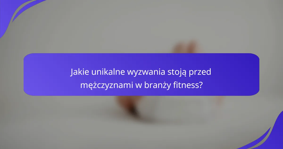 Jakie unikalne wyzwania stoją przed mężczyznami w branży fitness?
