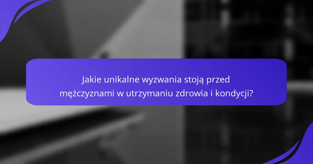 Jakie unikalne wyzwania stoją przed mężczyznami w utrzymaniu zdrowia i kondycji?