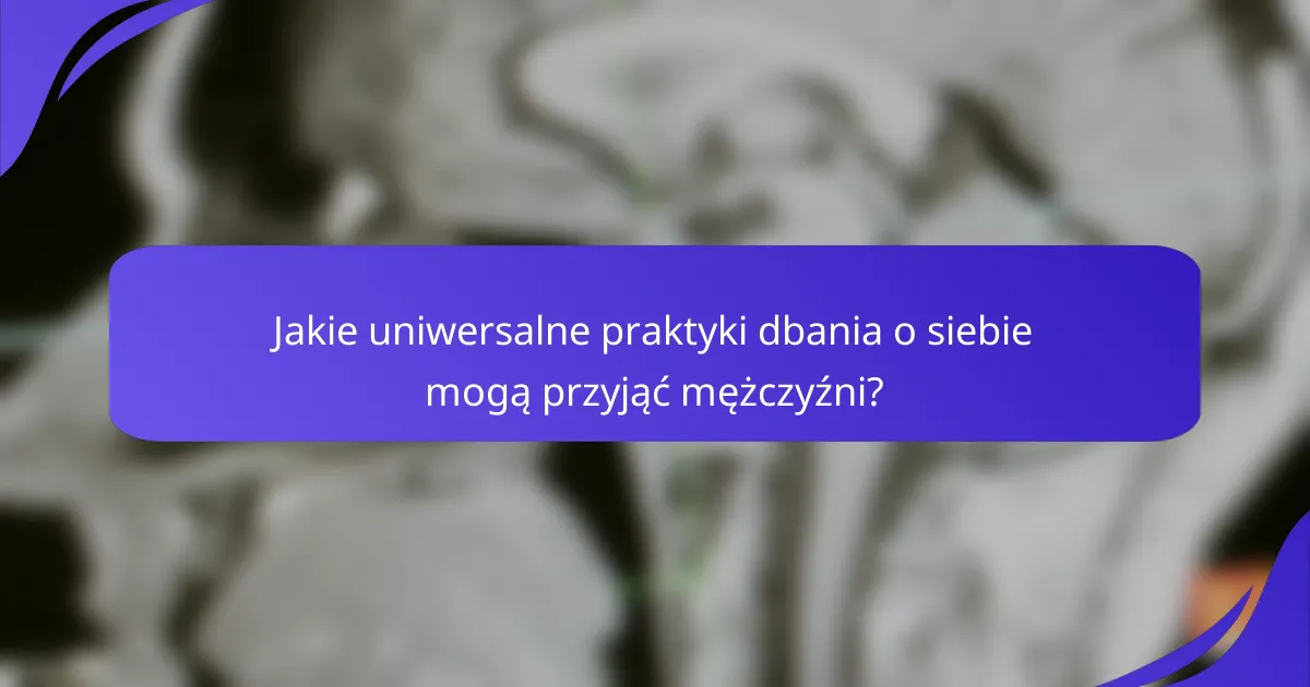 Jakie uniwersalne praktyki dbania o siebie mogą przyjąć mężczyźni?