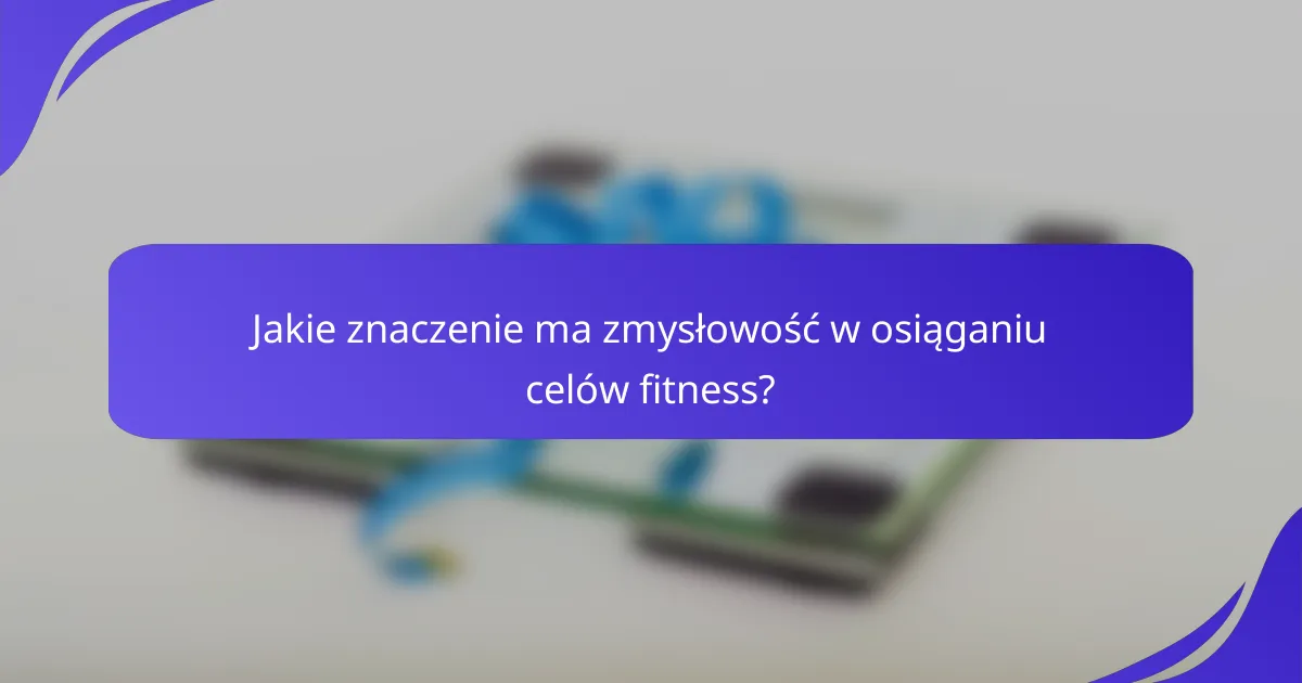 Jakie znaczenie ma zmysłowość w osiąganiu celów fitness?